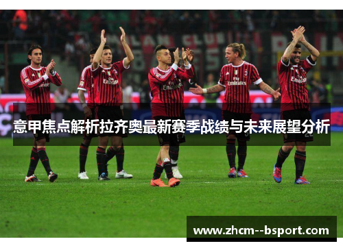 意甲焦点解析拉齐奥最新赛季战绩与未来展望分析