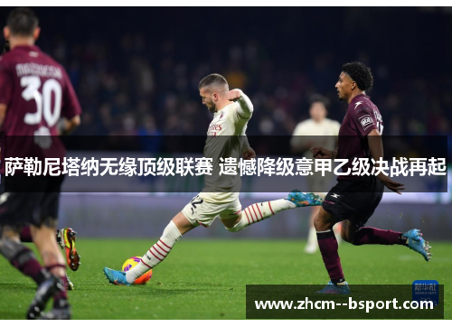 萨勒尼塔纳无缘顶级联赛 遗憾降级意甲乙级决战再起 萨勒尼塔纳无缘顶级联赛 遗憾降级意甲乙级决战再起