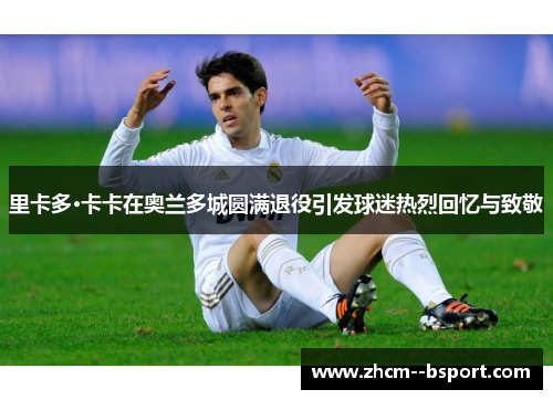 里卡多·卡卡在奥兰多城圆满退役引发球迷热烈回忆与致敬