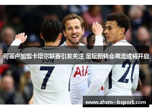 何塞卢加盟卡塔尔联赛引发关注 足坛新转会潮流或将开启 何塞卢加盟卡塔尔联赛引发关注 足坛新转会潮流或将开启