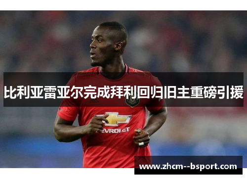 比利亚雷亚尔完成拜利回归旧主重磅引援