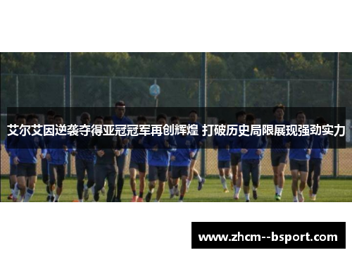 艾尔艾因逆袭夺得亚冠冠军再创辉煌 打破历史局限展现强劲实力