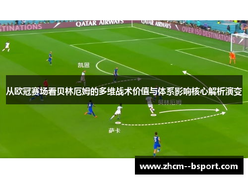 从欧冠赛场看贝林厄姆的多维战术价值与体系影响核心解析演变