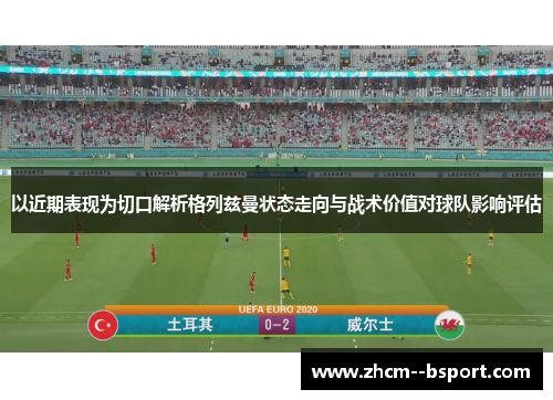 以近期表现为切口解析格列兹曼状态走向与战术价值对球队影响评估