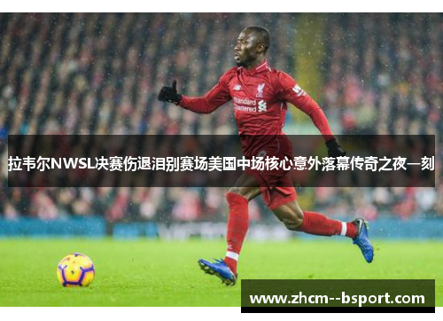 拉韦尔NWSL决赛伤退泪别赛场美国中场核心意外落幕传奇之夜一刻