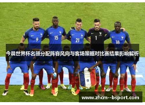 今晨世界杯名额分配阵容风向与客场策略对比赛结果影响解析 今晨世界杯名额分配阵容风向与客场策略对比赛结果影响解析