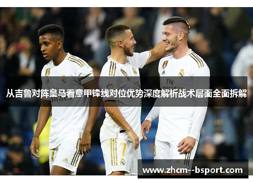 从吉鲁对阵皇马看意甲锋线对位优势深度解析战术层面全面拆解 从吉鲁对阵皇马看意甲锋线对位优势深度解析战术层面全面拆解