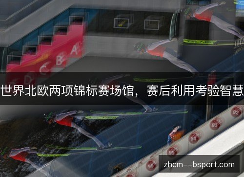 世界北欧两项锦标赛场馆,赛后利用考验智慧 世界北欧两项锦标赛场馆,赛后利用考验智慧