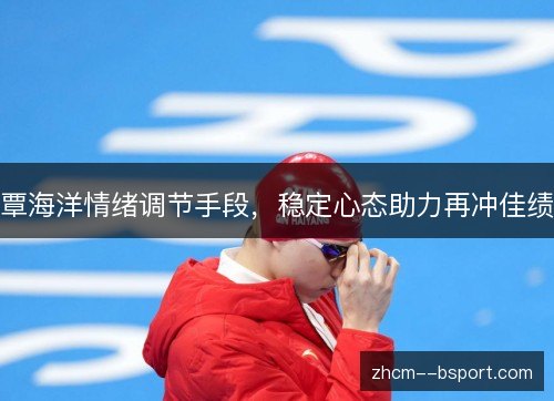 覃海洋情绪调节手段，稳定心态助力再冲佳绩
