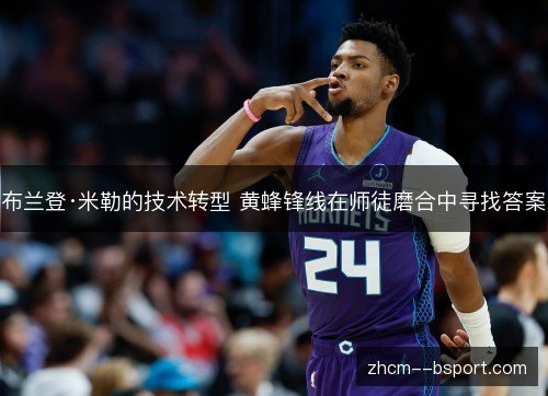 布兰登·米勒的技术转型 黄蜂锋线在师徒磨合中寻找答案